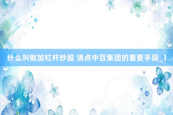 什么叫做加杠杆炒股 清点中百集团的重要手段_1