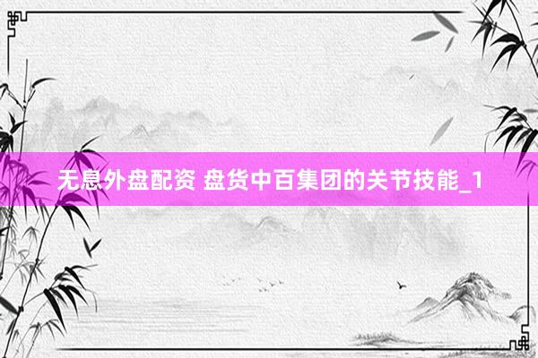 无息外盘配资 盘货中百集团的关节技能_1