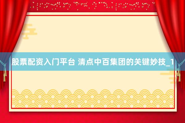 股票配资入门平台 清点中百集团的关键妙技_1