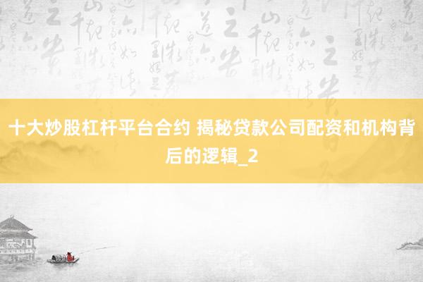 十大炒股杠杆平台合约 揭秘贷款公司配资和机构背后的逻辑_2