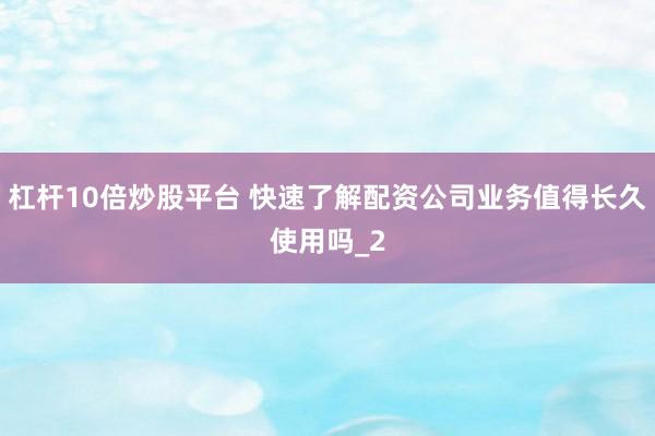 杠杆10倍炒股平台 快速了解配资公司业务值得长久使用吗_2