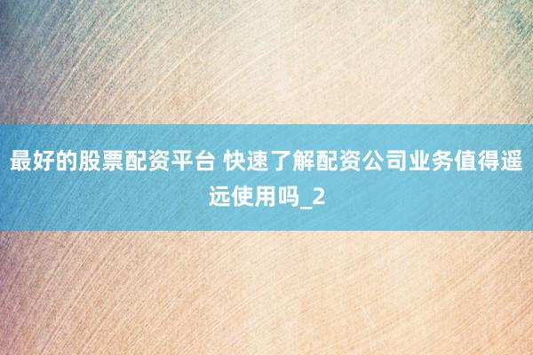 最好的股票配资平台 快速了解配资公司业务值得遥远使用吗_2
