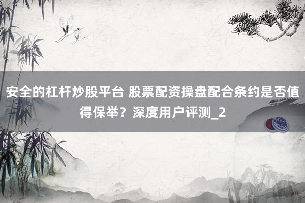 安全的杠杆炒股平台 股票配资操盘配合条约是否值得保举?深度用户评测_2