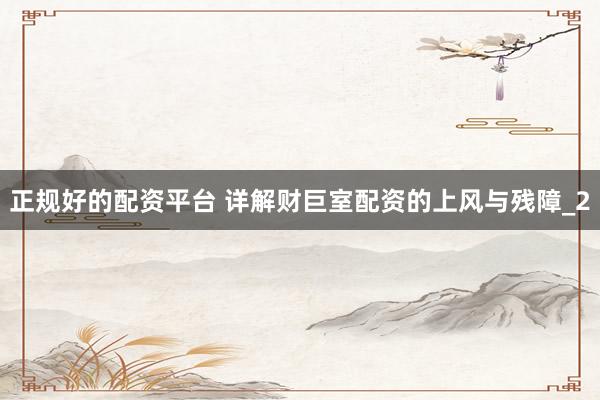 正规好的配资平台 详解财巨室配资的上风与残障_2