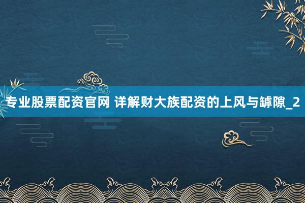 专业股票配资官网 详解财大族配资的上风与罅隙_2