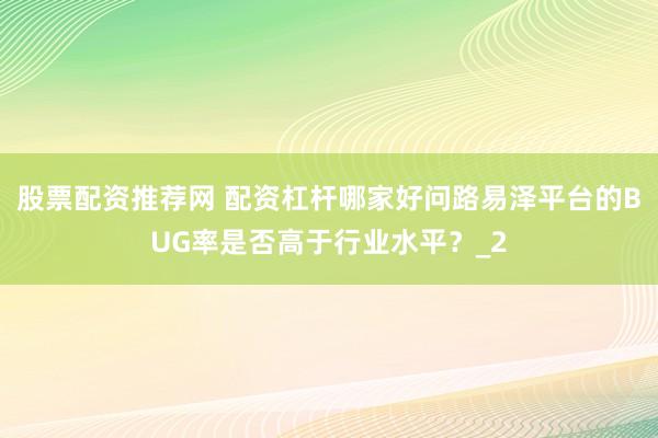 股票配资推荐网 配资杠杆哪家好问路易泽平台的BUG率是否高于行业水平？_2