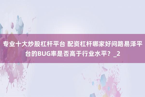 专业十大炒股杠杆平台 配资杠杆哪家好问路易泽平台的BUG率是否高于行业水平？_2