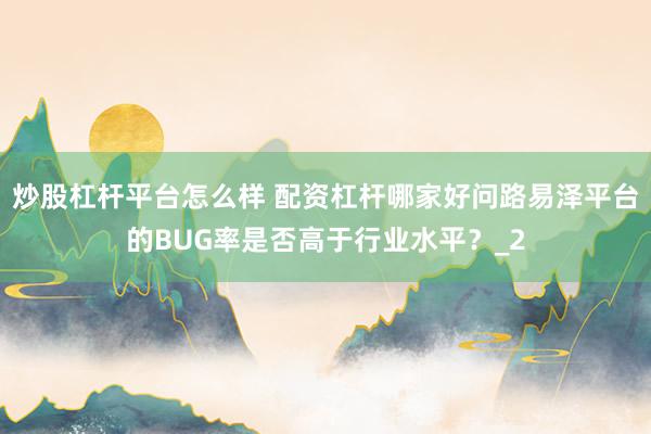 炒股杠杆平台怎么样 配资杠杆哪家好问路易泽平台的BUG率是否高于行业水平？_2