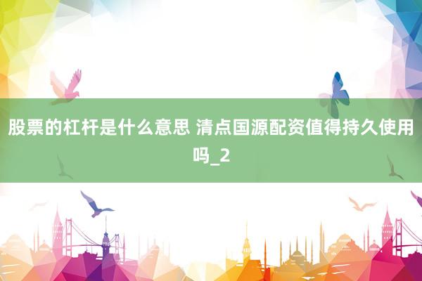 股票的杠杆是什么意思 清点国源配资值得持久使用吗_2
