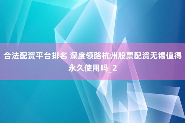 合法配资平台排名 深度领路杭州股票配资无锡值得永久使用吗_2