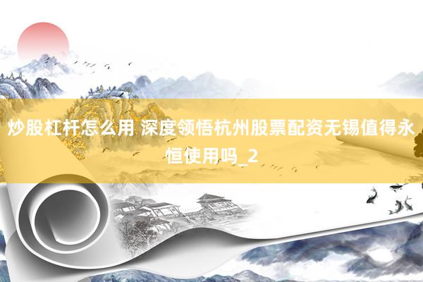 炒股杠杆怎么用 深度领悟杭州股票配资无锡值得永恒使用吗_2