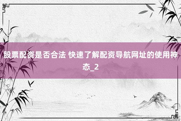 股票配资是否合法 快速了解配资导航网址的使用神态_2