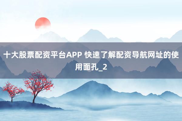 十大股票配资平台APP 快速了解配资导航网址的使用面孔_2