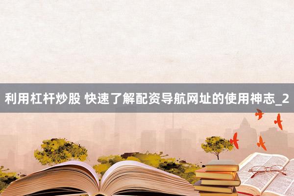 利用杠杆炒股 快速了解配资导航网址的使用神志_2