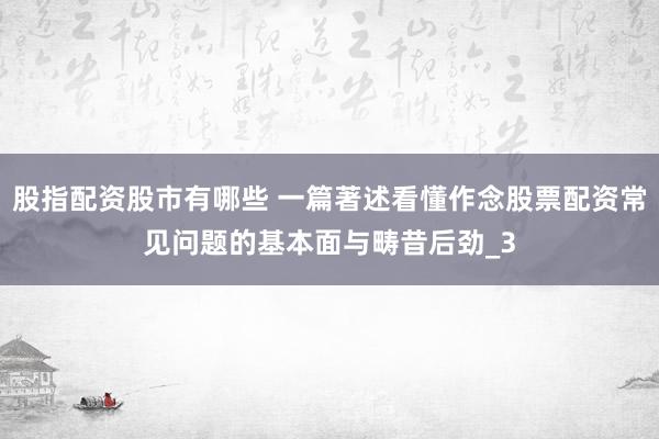股指配资股市有哪些 一篇著述看懂作念股票配资常见问题的基本面与畴昔后劲_3