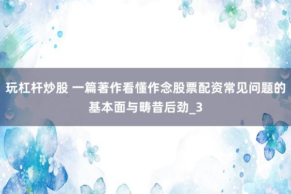 玩杠杆炒股 一篇著作看懂作念股票配资常见问题的基本面与畴昔后劲_3