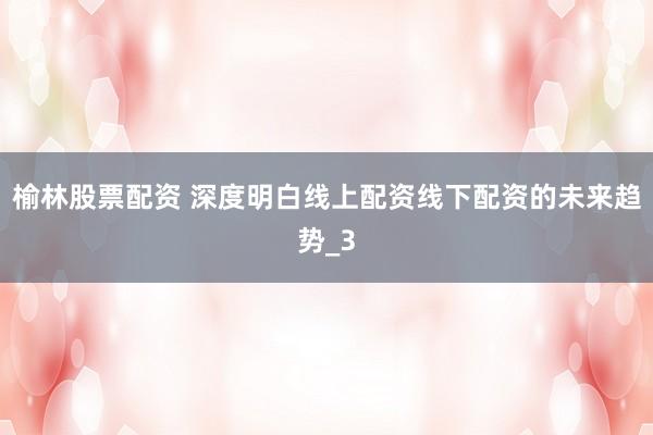 榆林股票配资 深度明白线上配资线下配资的未来趋势_3