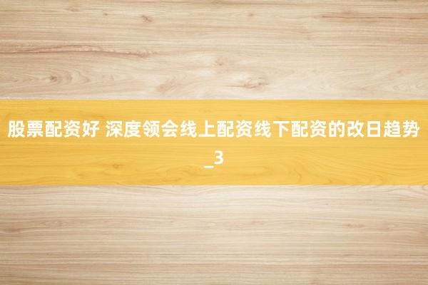 股票配资好 深度领会线上配资线下配资的改日趋势_3