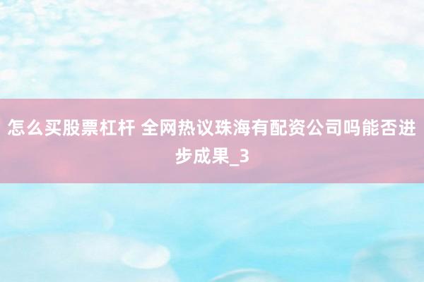 怎么买股票杠杆 全网热议珠海有配资公司吗能否进步成果_3