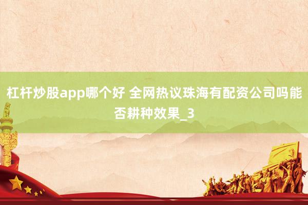 杠杆炒股app哪个好 全网热议珠海有配资公司吗能否耕种效果_3
