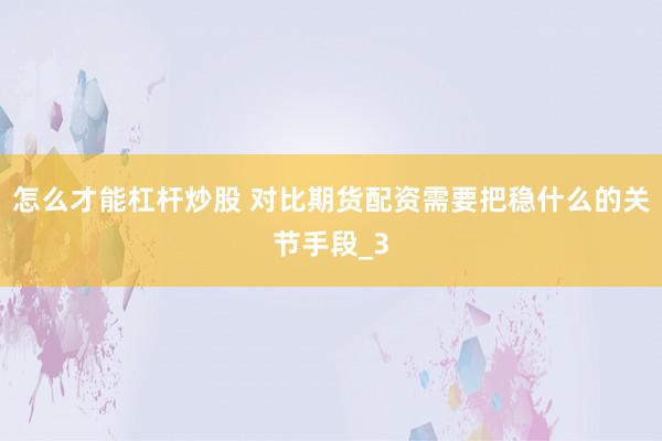 怎么才能杠杆炒股 对比期货配资需要把稳什么的关节手段_3