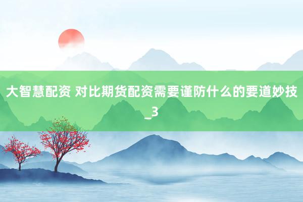 大智慧配资 对比期货配资需要谨防什么的要道妙技_3