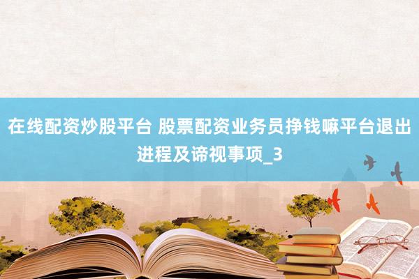 在线配资炒股平台 股票配资业务员挣钱嘛平台退出进程及谛视事项_3