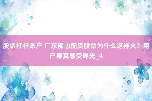 股票杠杆账户 广东佛山配资股票为什么这样火？用户果真感受曝光_4