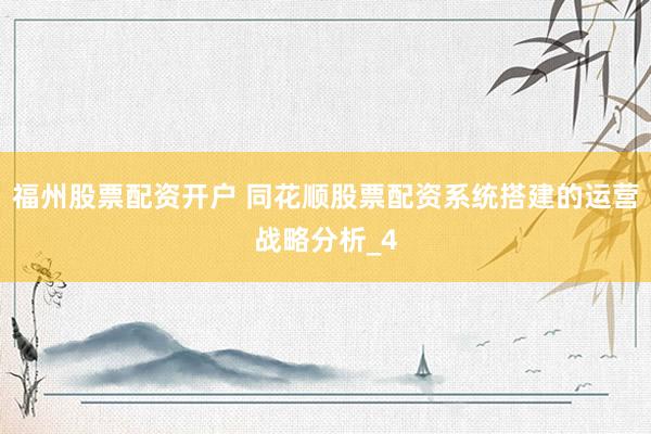 福州股票配资开户 同花顺股票配资系统搭建的运营战略分析_4