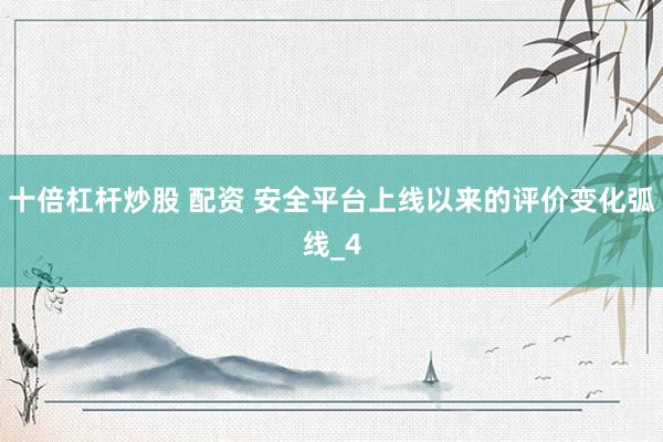 十倍杠杆炒股 配资 安全平台上线以来的评价变化弧线_4