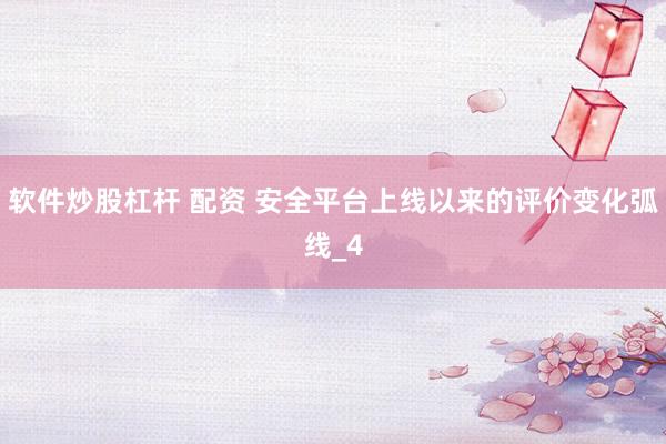 软件炒股杠杆 配资 安全平台上线以来的评价变化弧线_4