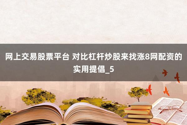 网上交易股票平台 对比杠杆炒股来找涨8网配资的实用提倡_5