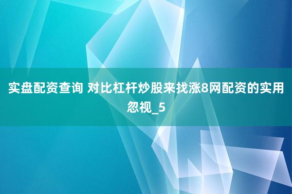 实盘配资查询 对比杠杆炒股来找涨8网配资的实用忽视_5