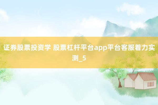 证券股票投资学 股票杠杆平台app平台客服着力实测_5