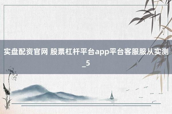 实盘配资官网 股票杠杆平台app平台客服服从实测_5
