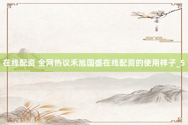 在线配资 全网热议禾旭国盛在线配资的使用样子_5
