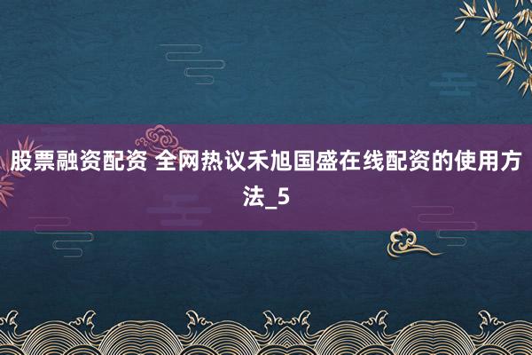 股票融资配资 全网热议禾旭国盛在线配资的使用方法_5