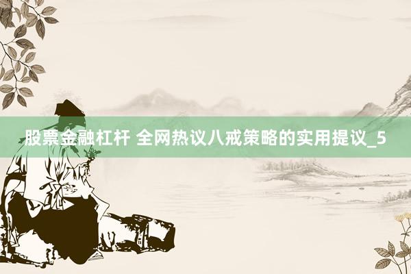 股票金融杠杆 全网热议八戒策略的实用提议_5