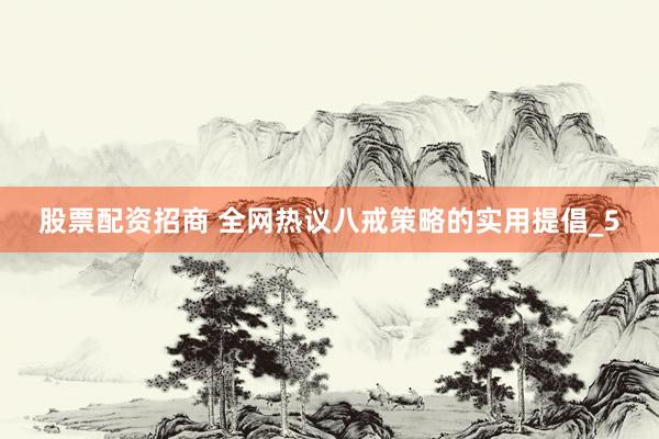 股票配资招商 全网热议八戒策略的实用提倡_5