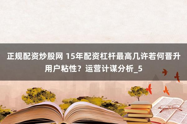 正规配资炒股网 15年配资杠杆最高几许若何晋升用户粘性？运营计谋分析_5