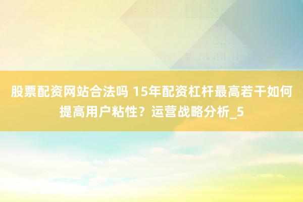 股票配资网站合法吗 15年配资杠杆最高若干如何提高用户粘性？运营战略分析_5