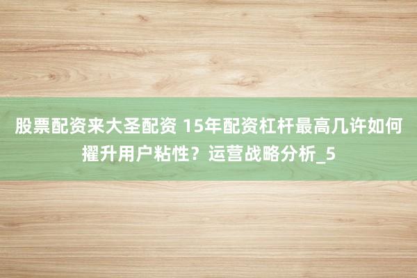 股票配资来大圣配资 15年配资杠杆最高几许如何擢升用户粘性？运营战略分析_5