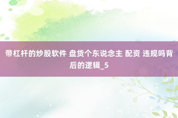 带杠杆的炒股软件 盘货个东说念主 配资 违规吗背后的逻辑_5