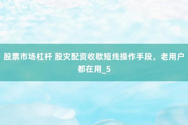 股票市场杠杆 股灾配资收歇短线操作手段，老用户都在用_5