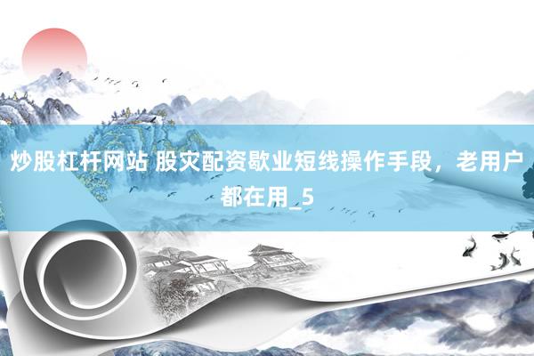 炒股杠杆网站 股灾配资歇业短线操作手段，老用户都在用_5
