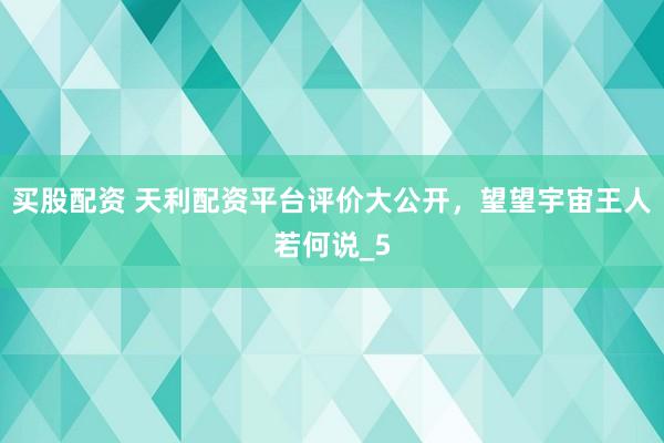 买股配资 天利配资平台评价大公开，望望宇宙王人若何说_5