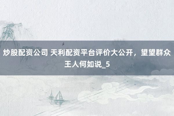 炒股配资公司 天利配资平台评价大公开，望望群众王人何如说_5