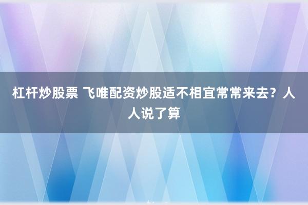 杠杆炒股票 飞唯配资炒股适不相宜常常来去？人人说了算