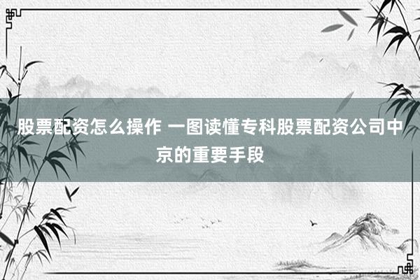 股票配资怎么操作 一图读懂专科股票配资公司中京的重要手段