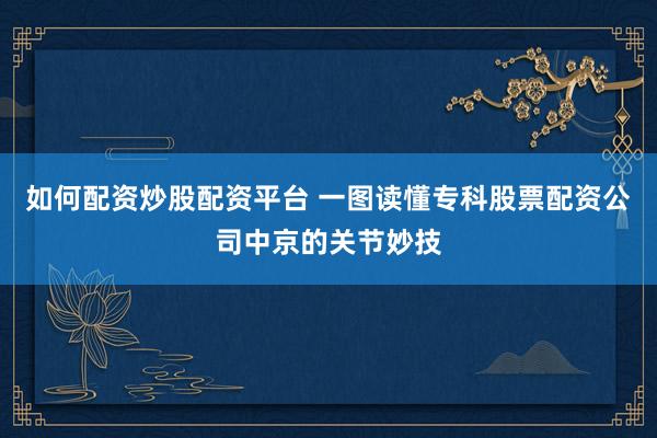 如何配资炒股配资平台 一图读懂专科股票配资公司中京的关节妙技